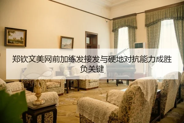 郑钦文美网前加练发接发与硬地对抗能力成胜负关键